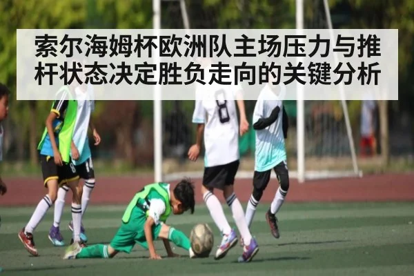 索尔海姆杯欧洲队主场压力与推杆状态决定胜负走向的关键分析