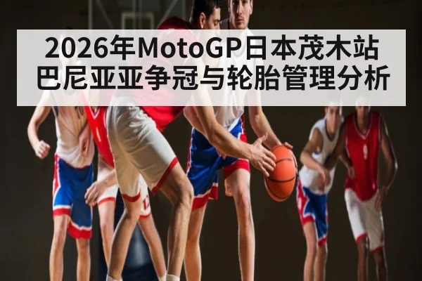2026年MotoGP日本茂木站巴尼亚亚争冠与轮胎管理分析