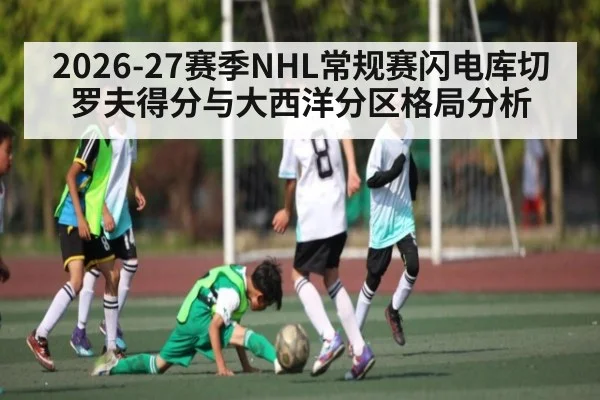 2026-27赛季NHL常规赛闪电库切罗夫得分与大西洋分区格局分析
