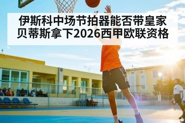 伊斯科中场节拍器能否带皇家贝蒂斯拿下2026西甲欧联资格