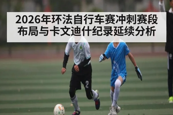 2026年环法自行车赛冲刺赛段布局与卡文迪什纪录延续分析