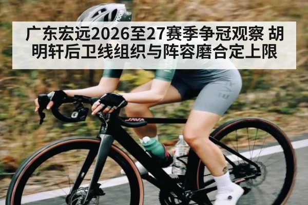 广东宏远2026至27赛季争冠观察 胡明轩后卫线组织与阵容磨合定上限